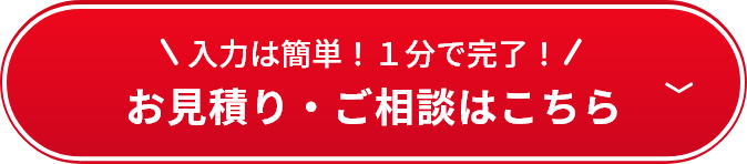 入力は簡単！1分で完了！　ご相談無料　お見積り無料　お見積り・ご相談はこちらをクリック