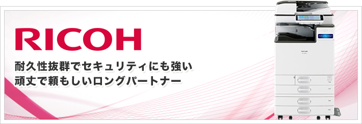 RICOH。耐久性抜群でセキュリティにも強い頑丈で頼もしいロングパートナー。